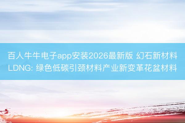 百人牛牛电子app安装2026最新版 幻石新材料LDNG: 绿色低碳引颈材料产业新变革花盆材料