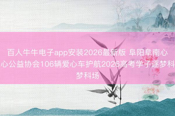 百人牛牛电子app安装2026最新版 阜阳阜南心连心公益协会106辆爱心车护航2026高考学子逐梦科场