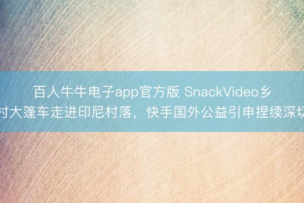 百人牛牛电子app官方版 SnackVideo乡村大篷车走进印尼村落，快手国外公益引申捏续深切