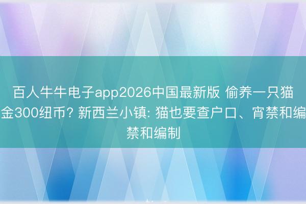 百人牛牛电子app2026中国最新版 偷养一只猫罚金300纽币? 新西兰小镇: 猫也要查户口、宵禁和编制
