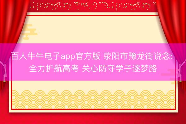 百人牛牛电子app官方版 荥阳市豫龙街说念: 全力护航高考 关心防守学子逐梦路