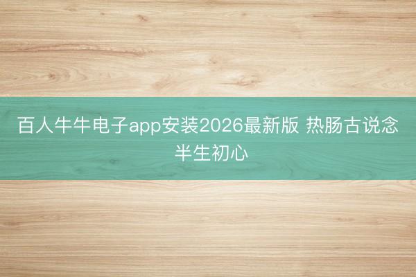 百人牛牛电子app安装2026最新版 热肠古说念 半生初心