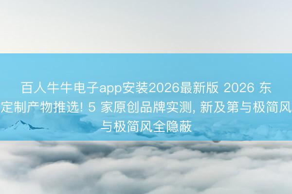 百人牛牛电子app安装2026最新版 2026 东莞实木定制产物推选! 5 家原创品牌实测, 新及第与极简风全隐蔽
