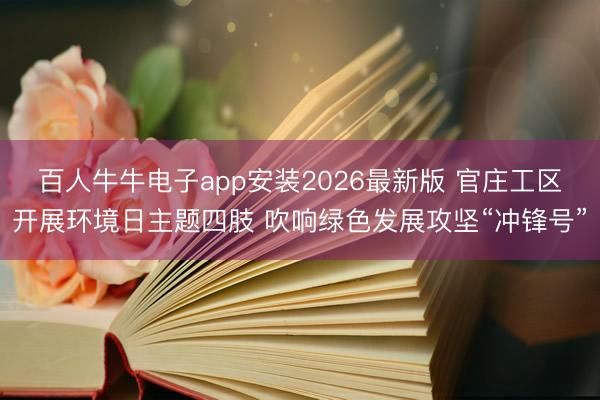 百人牛牛电子app安装2026最新版 官庄工区开展环境日主题四肢 吹响绿色发展攻坚“冲锋号”