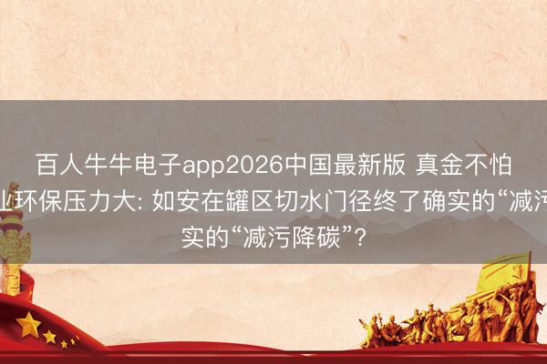 百人牛牛电子app2026中国最新版 真金不怕火葬企业环保压力大: 如安在罐区切水门径终了确实的“减污降碳”?