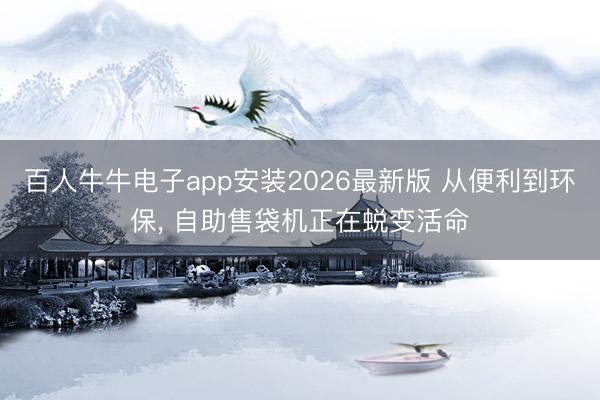 百人牛牛电子app安装2026最新版 从便利到环保， 自助售袋机正在蜕变活命