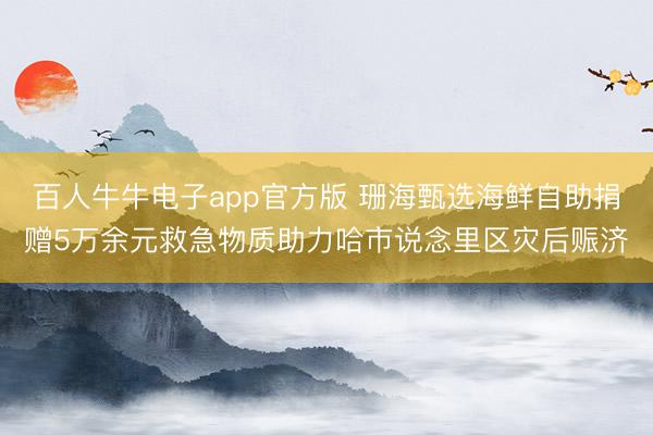 百人牛牛电子app官方版 珊海甄选海鲜自助捐赠5万余元救急物质助力哈市说念里区灾后赈济