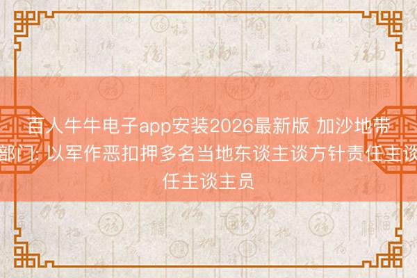 百人牛牛电子app安装2026最新版 加沙地带卫生部门: 以军作恶扣押多名当地东谈主谈方针责任主谈主员
