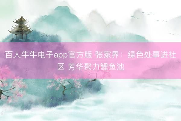百人牛牛电子app官方版 张家界:绿色处事进社区 芳华聚力鲤鱼池