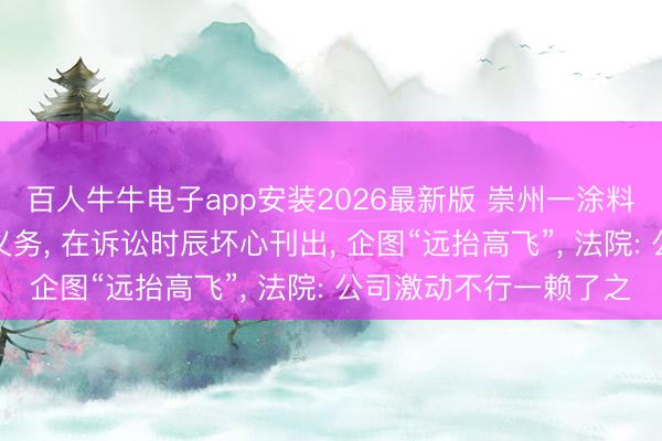 百人牛牛电子app安装2026最新版 崇州一涂料公司为遁入奉行环保义务， 在诉讼时辰坏心刊出， 企图“远抬高飞”， 法院: 公司激动不行一赖了之