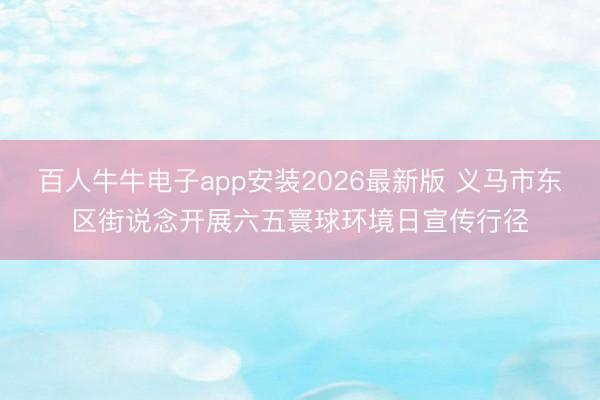 百人牛牛电子app安装2026最新版 义马市东区街说念开展六五寰球环境日宣传行径