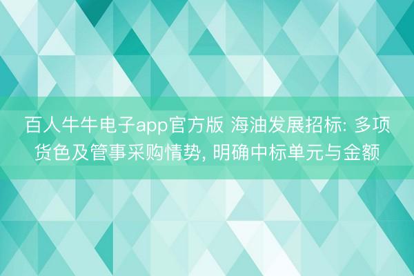百人牛牛电子app官方版 海油发展招标: 多项货色及管事采购情势， 明确中标单元与金额