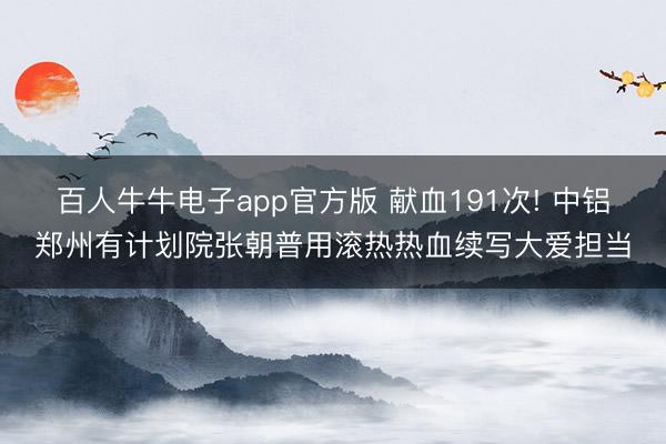 百人牛牛电子app官方版 献血191次! 中铝郑州有计划院张朝普用滚热热血续写大爱担当