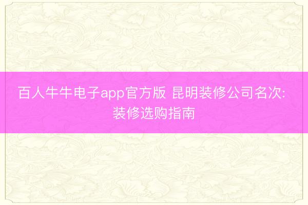 百人牛牛电子app官方版 昆明装修公司名次: 装修选购指南