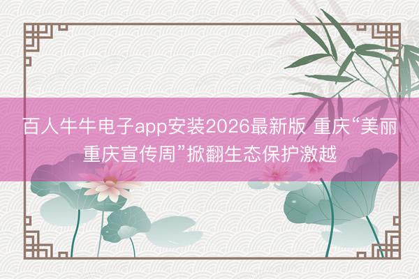 百人牛牛电子app安装2026最新版 重庆“美丽重庆宣传周”掀翻生态保护激越