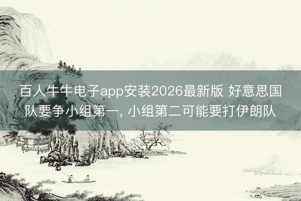 百人牛牛电子app安装2026最新版 好意思国队要争小组第一， 小组第二可能要打伊朗队