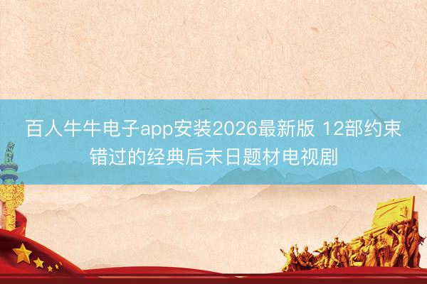 百人牛牛电子app安装2026最新版 12部约束错过的经典后末日