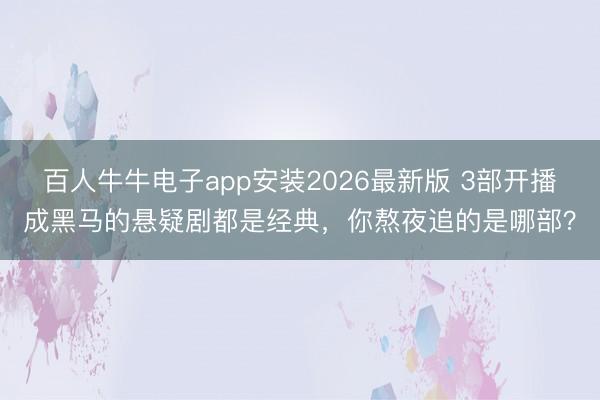 百人牛牛电子app安装2026最新版 3部开播成黑马的悬疑剧都是经典，你熬夜追的是哪部？