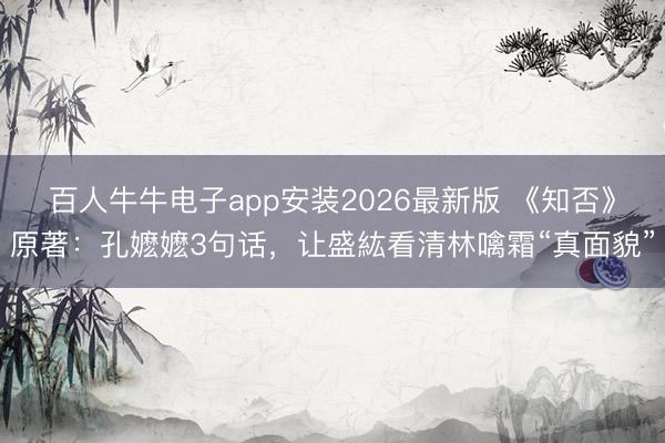 百人牛牛电子app安装2026最新版 《知否》原著：孔嬷嬷3