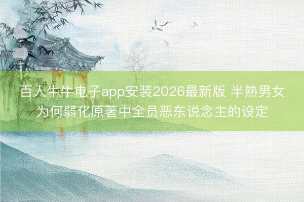 百人牛牛电子app安装2026最新版 半熟男女为何弱化原著中全员