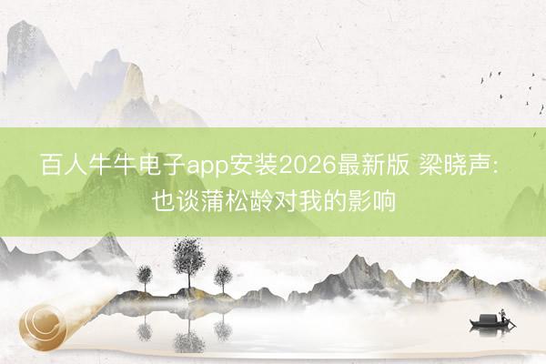 百人牛牛电子app安装2026最新版 梁晓声: 也谈蒲松龄对我的影响
