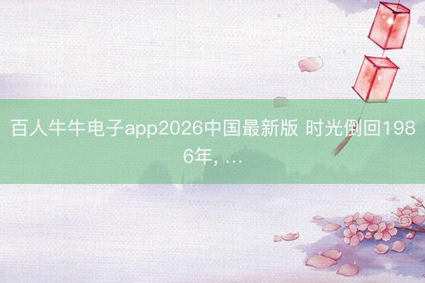 百人牛牛电子app2026中国最新版 时光倒回1986年， …