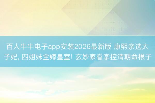 百人牛牛电子app安装2026最新版 康熙亲选太子妃， 四姐妹全嫁皇室! 玄妙家眷掌控清朝命根子
