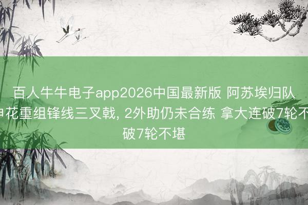 百人牛牛电子app2026中国最新版 阿苏埃归队， 申花重组锋线三叉戟， 2外助仍未合练 拿大连破7轮不堪