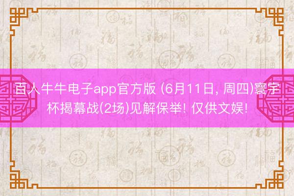 百人牛牛电子app官方版 (6月11日, 周四)寰宇杯揭幕战(2场)见解保举! 仅供文娱!