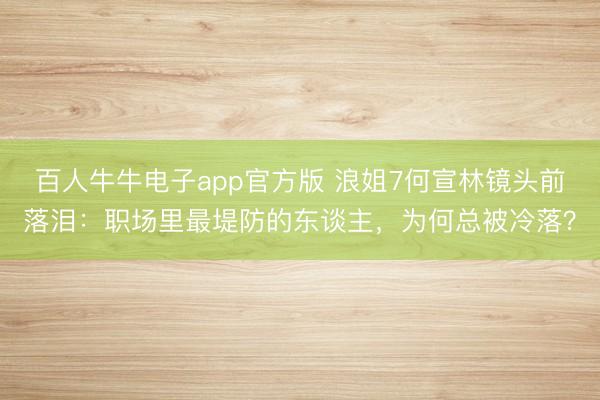 百人牛牛电子app官方版 浪姐7何宣林镜头前落泪：职场里最堤防的东谈主，为何总被冷落？