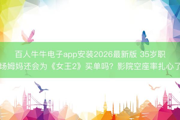百人牛牛电子app安装2026最新版 35岁职场姆妈还会为《女王2》买单吗？影院空座率扎心了
