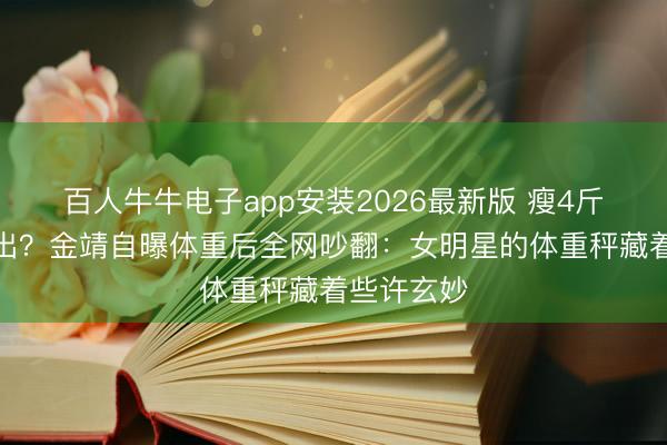 百人牛牛电子app安装2026最新版 瘦4斤被夸认不出？金靖自曝体重后全网吵翻：女明星的体重秤藏着些许玄妙