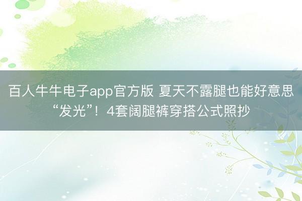百人牛牛电子app官方版 夏天不露腿也能好意思“发光”！4套阔腿裤穿搭公式照抄