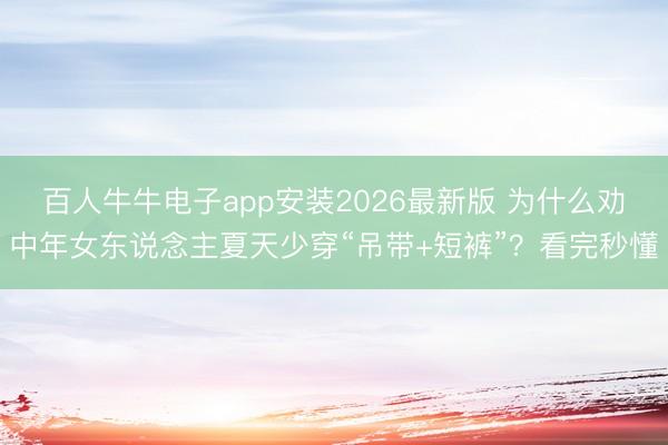 百人牛牛电子app安装2026最新版 为什么劝中年女东说念主夏天少穿“吊带+短裤”?看完秒懂