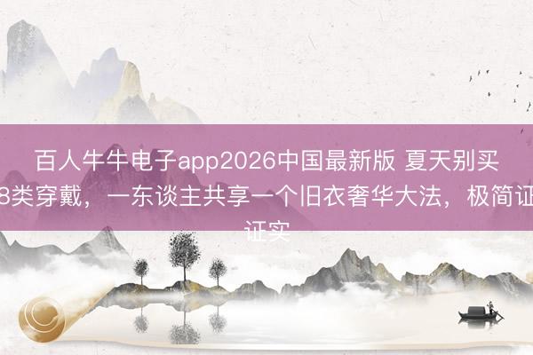 百人牛牛电子app2026中国最新版 夏天别买这8类穿戴，一东谈主共享一个旧衣奢华大法，极简证实