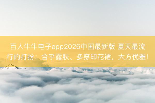百人牛牛电子app2026中国最新版 夏天最流行的打扮：合乎露肤、多穿印花裙，大方优雅！