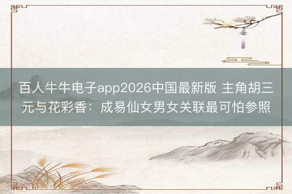 百人牛牛电子app2026中国最新版 主角胡三元与花彩香：成易仙女男女关联最可怕参照
