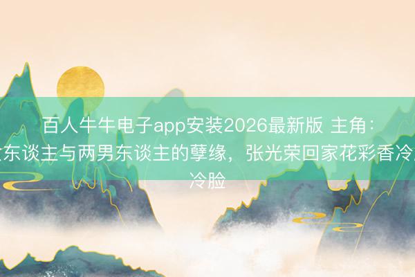 百人牛牛电子app安装2026最新版 主角：女东谈主与两男东谈主的孽缘，张光荣回家花彩香冷脸