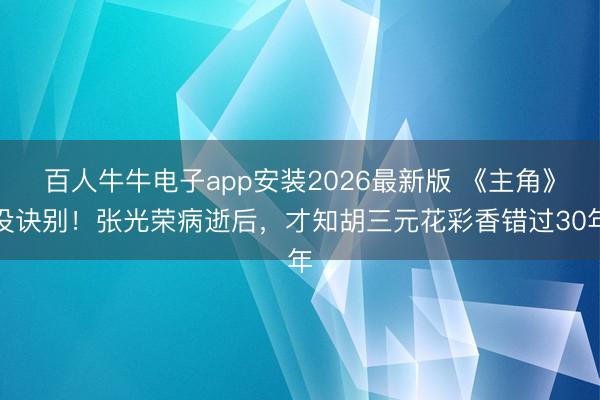 百人牛牛电子app安装2026最新版 《主角》没诀别！张光荣病逝后，才知胡三元花彩香错过30年
