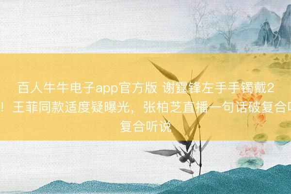 百人牛牛电子app官方版 谢霆锋左手手镯戴26年！王菲同款适度疑曝光，张柏芝直播一句话破复合听说
