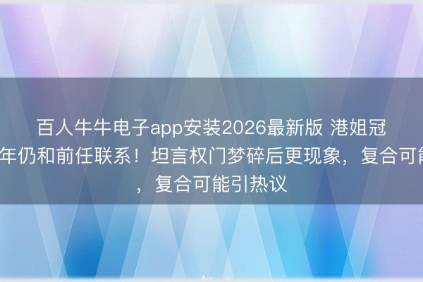 百人牛牛电子app安装2026最新版 港姐冠军离异8年仍和前任联系！坦言权门梦碎后更现象，复合可能引热议