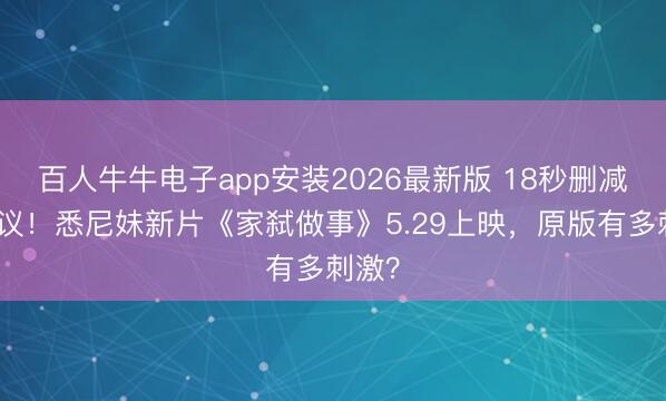 百人牛牛电子app安装2026最新版 18秒删减引争议!悉尼妹新片《家弑做事》5.29上映,原版有多刺激?