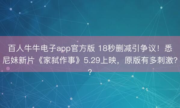 百人牛牛电子app官方版 18秒删减引争议！悉尼妹新片《家弑作事》5.29上映，原版有多刺激？