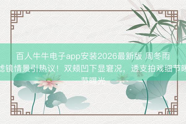 百人牛牛电子app安装2026最新版 周冬雨无滤镜情景引热议！双颊凹下显窘况，透支拍戏细节曝光