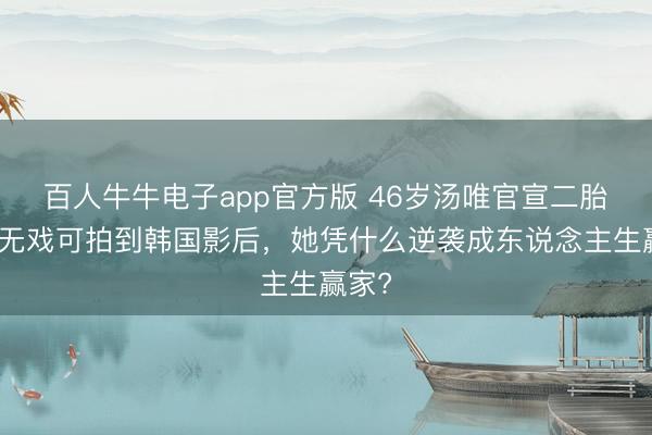 百人牛牛电子app官方版 46岁汤唯官宣二胎！从无戏可拍到韩国影后，她凭什么逆袭成东说念主生赢家?