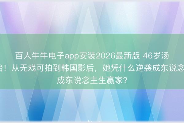 百人牛牛电子app安装2026最新版 46岁汤唯官宣二胎！从无戏可拍到韩国影后，她凭什么逆袭成东说念主生赢家?