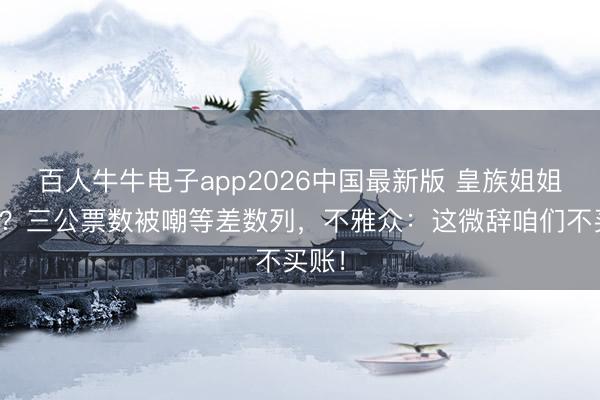 百人牛牛电子app2026中国最新版 皇族姐姐躺赢？三公票数被嘲等差数列，不雅众：这微辞咱们不买账！