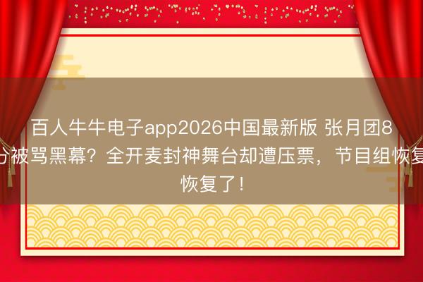 百人牛牛电子app2026中国最新版 张月团856分被骂黑幕？全开麦封神舞台却遭压票，节目组恢复了！