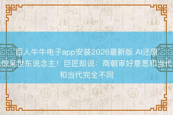 百人牛牛电子app安装2026最新版 AI还原妲己姿色惊呆世东说念主！巨匠却说：商朝审好意思和当代完全不同