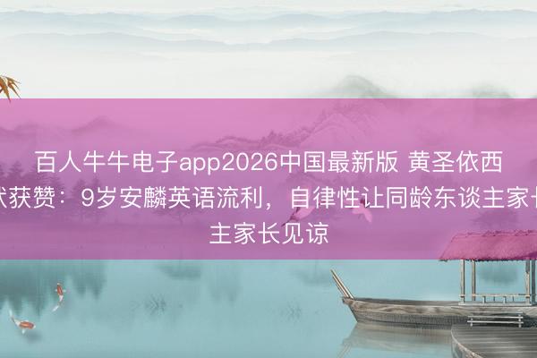 百人牛牛电子app2026中国最新版 黄圣依西席形状获赞：9岁安麟英语流利，自律性让同龄东谈主家长见谅